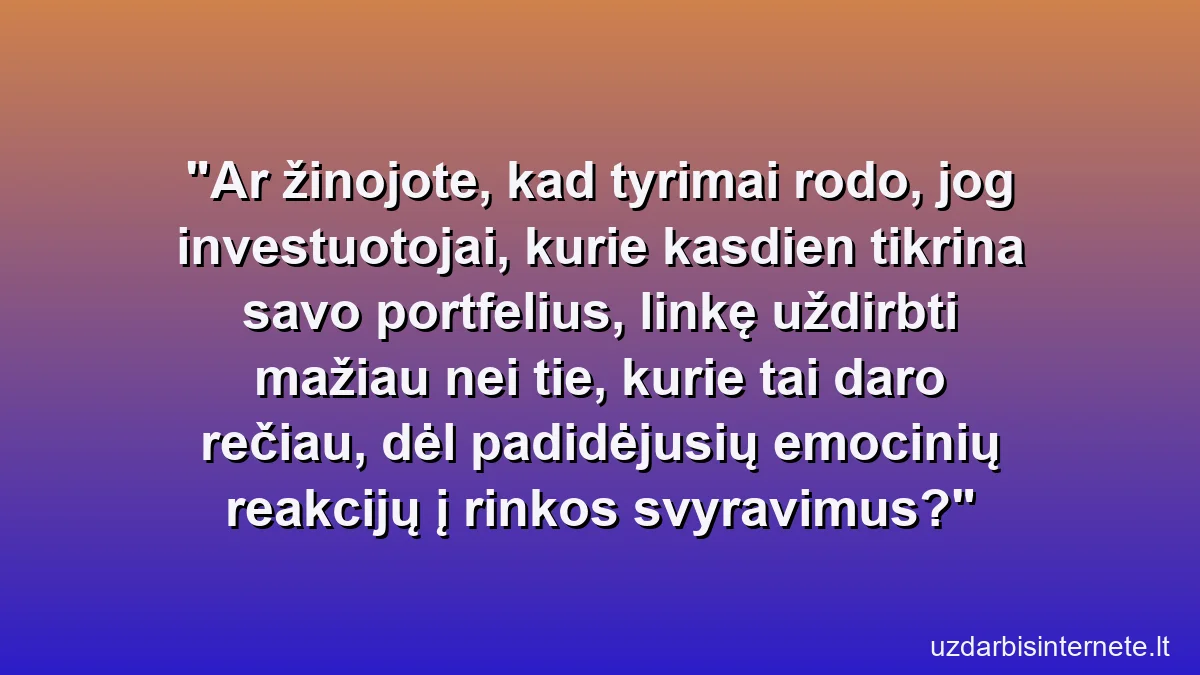 Ar žinojote, kad tyrimai rodo, jog investuotojai, kurie kasdien tikrina savo portfelius, linkę uždirbti mažiau nei tie, kurie tai daro rečiau, dėl padidėjusių emocinių reakcijų į rinkos svyravimus?