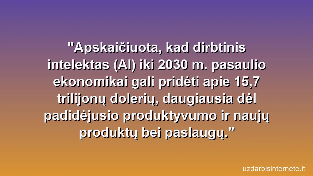 Apskaičiuota, kad dirbtinis intelektas (AI) iki 2030 m. pasaulio ekonomikai gali pridėti apie 15,7 trilijonų dolerių, daugiausia dėl padidėjusio produktyvumo ir naujų produktų bei paslaugų.