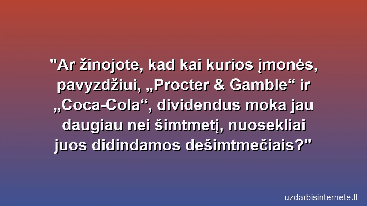 Ar žinojote, kad kai kurios įmonės, pavyzdžiui, „Procter & Gamble“ ir „Coca-Cola“, dividendus moka jau daugiau nei šimtmetį, nuosekliai juos didindamos dešimtmečiais?