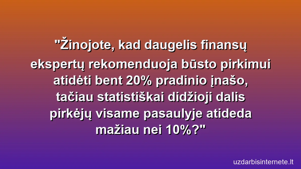 Žinojote, kad daugelis finansų ekspertų rekomenduoja būsto pirkimui atidėti bent 20% pradinio įnašo, tačiau statistiškai didžioji dalis pirkėjų visame pasaulyje atideda mažiau nei 10%?