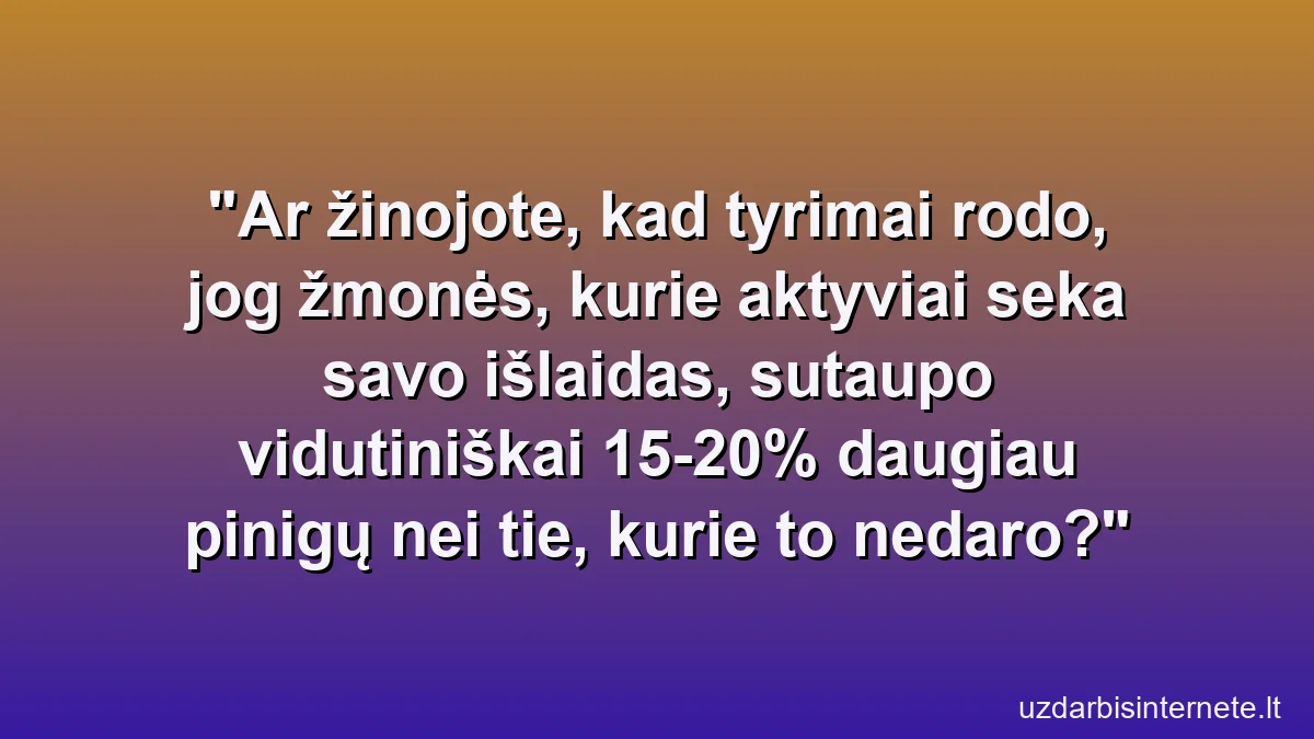 Ar žinojote, kad tyrimai rodo, jog žmonės, kurie aktyviai seka savo išlaidas, sutaupo vidutiniškai 15-20% daugiau pinigų nei tie, kurie to nedaro?