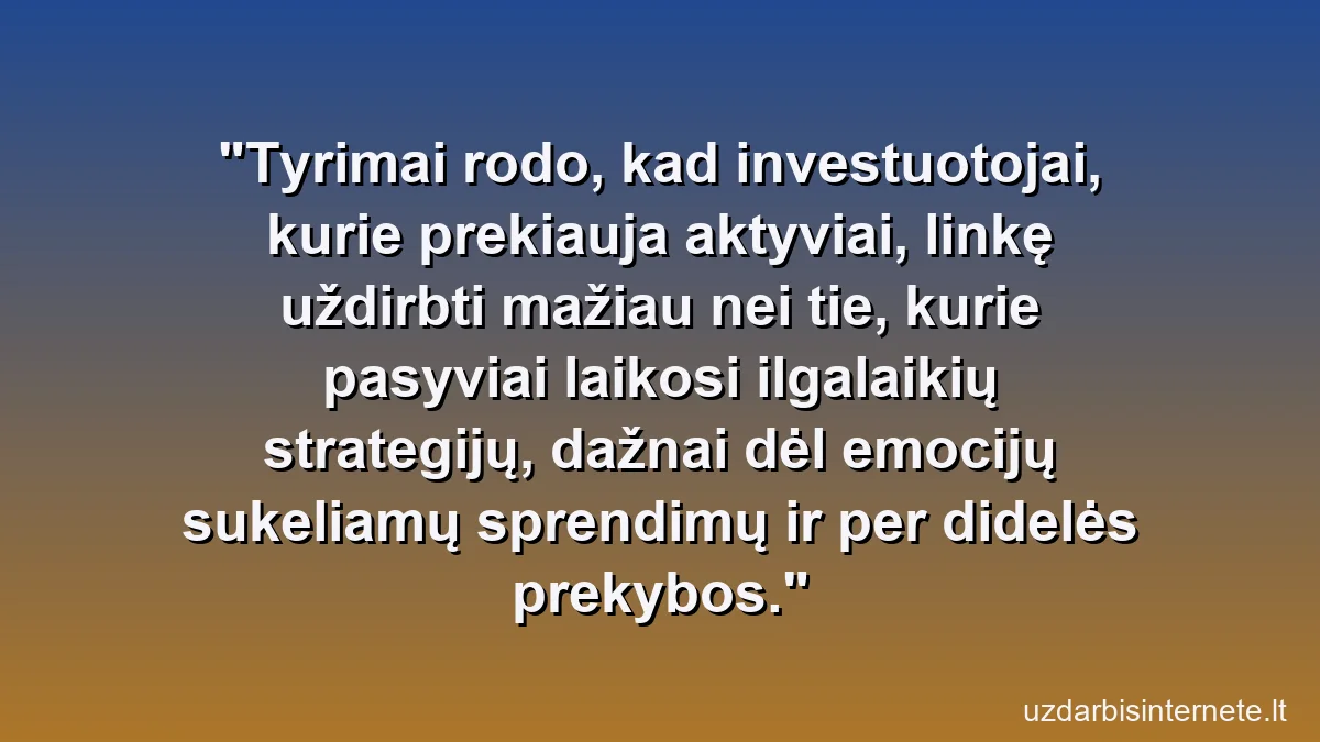 Tyrimai rodo, kad investuotojai, kurie prekiauja aktyviai, linkę uždirbti mažiau nei tie, kurie pasyviai laikosi ilgalaikių strategijų, dažnai dėl emocijų sukeliamų sprendimų ir per didelės prekybos.