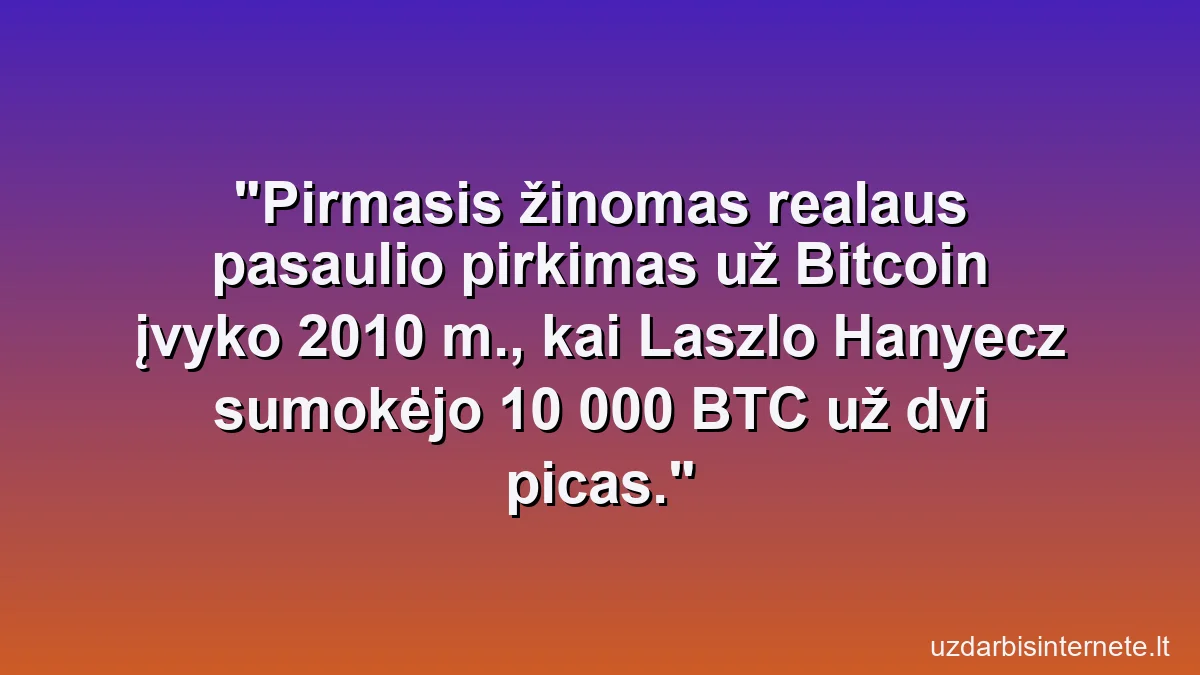Pirmasis žinomas realaus pasaulio pirkimas už Bitcoin įvyko 2010 m., kai Laszlo Hanyecz sumokėjo 10 000 BTC už dvi picas.
