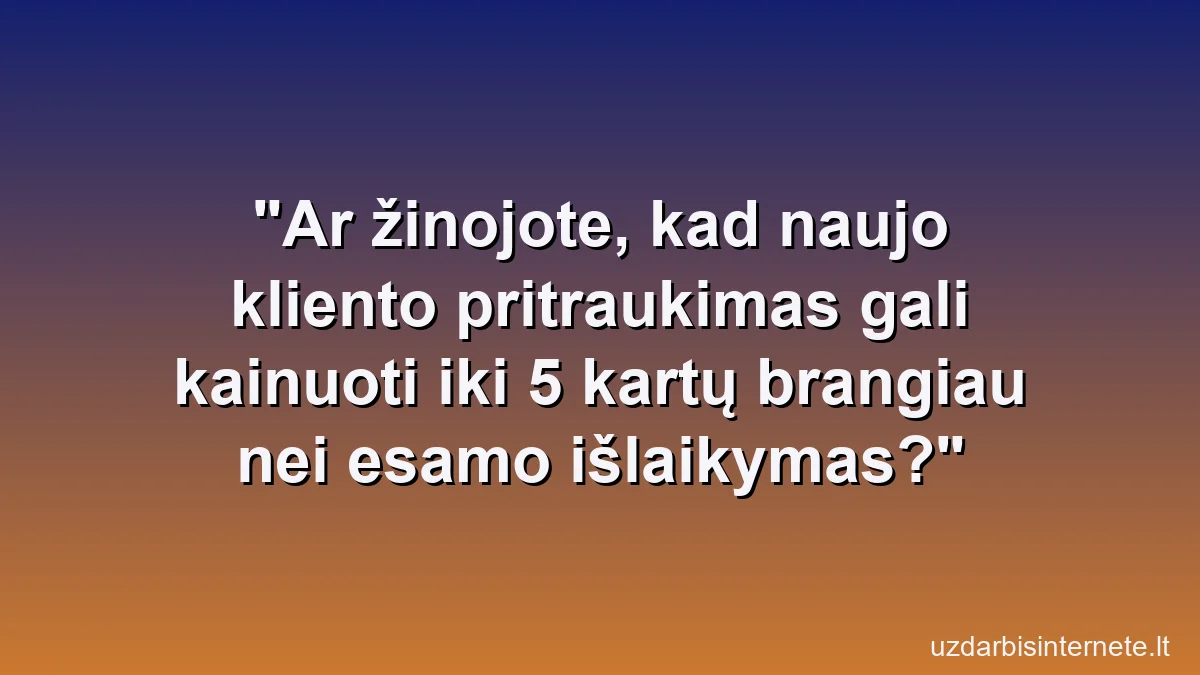 Ar žinojote, kad naujo kliento pritraukimas gali kainuoti iki 5 kartų brangiau nei esamo išlaikymas?