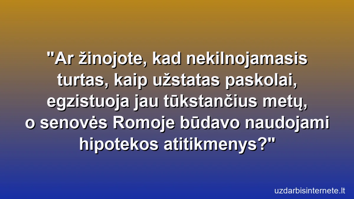 Ar žinojote, kad nekilnojamasis turtas, kaip užstatas paskolai, egzistuoja jau tūkstančius metų, o senovės Romoje būdavo naudojami hipotekos atitikmenys?