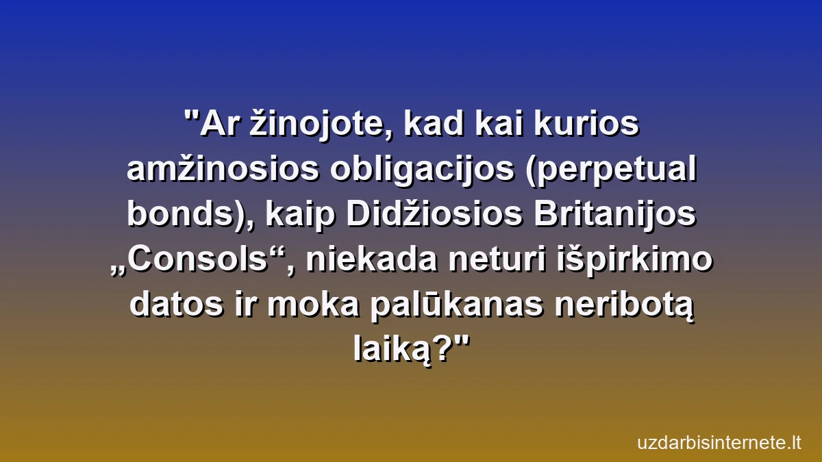 Ar žinojote, kad kai kurios amžinosios obligacijos (perpetual bonds), kaip Didžiosios Britanijos „Consols“, niekada neturi išpirkimo datos ir moka palūkanas neribotą laiką?