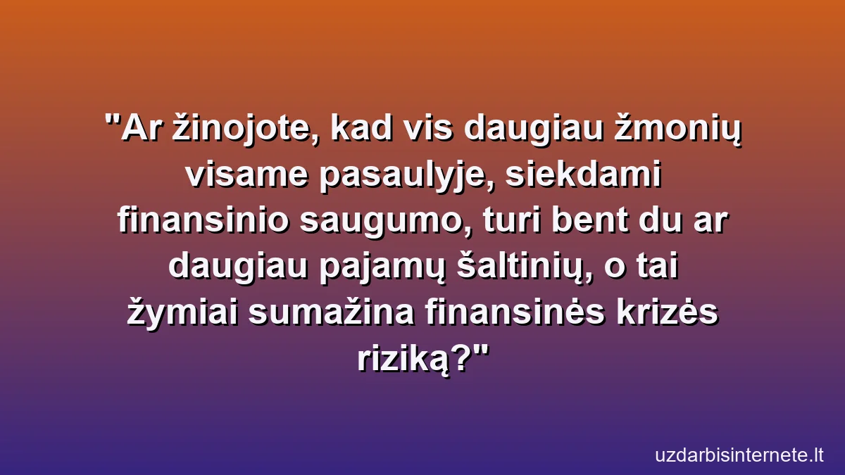 Ar žinojote, kad vis daugiau žmonių visame pasaulyje, siekdami finansinio saugumo, turi bent du ar daugiau pajamų šaltinių, o tai žymiai sumažina finansinės krizės riziką?