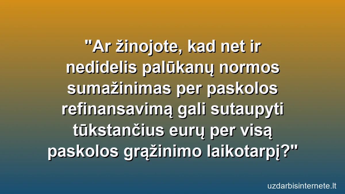 Ar žinojote, kad net ir nedidelis palūkanų normos sumažinimas per paskolos refinansavimą gali sutaupyti tūkstančius eurų per visą paskolos grąžinimo laikotarpį?