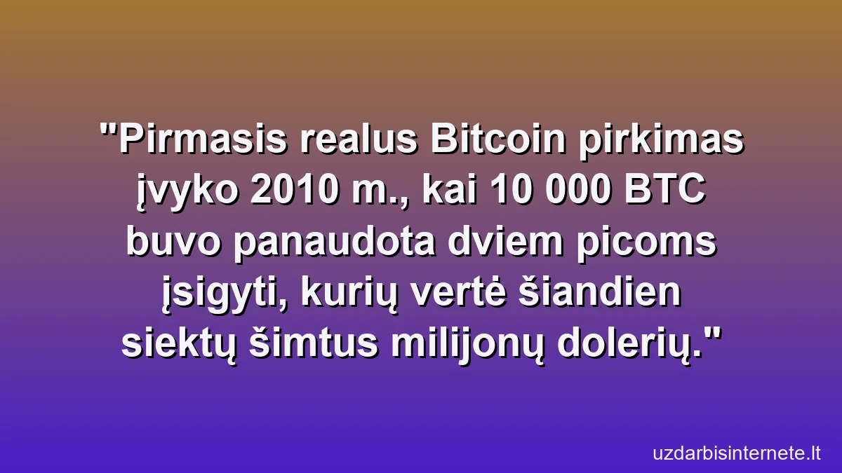 Pirmasis realus Bitcoin pirkimas įvyko 2010 m., kai 10 000 BTC buvo panaudota dviem picoms įsigyti, kurių vertė šiandien siektų šimtus milijonų dolerių.