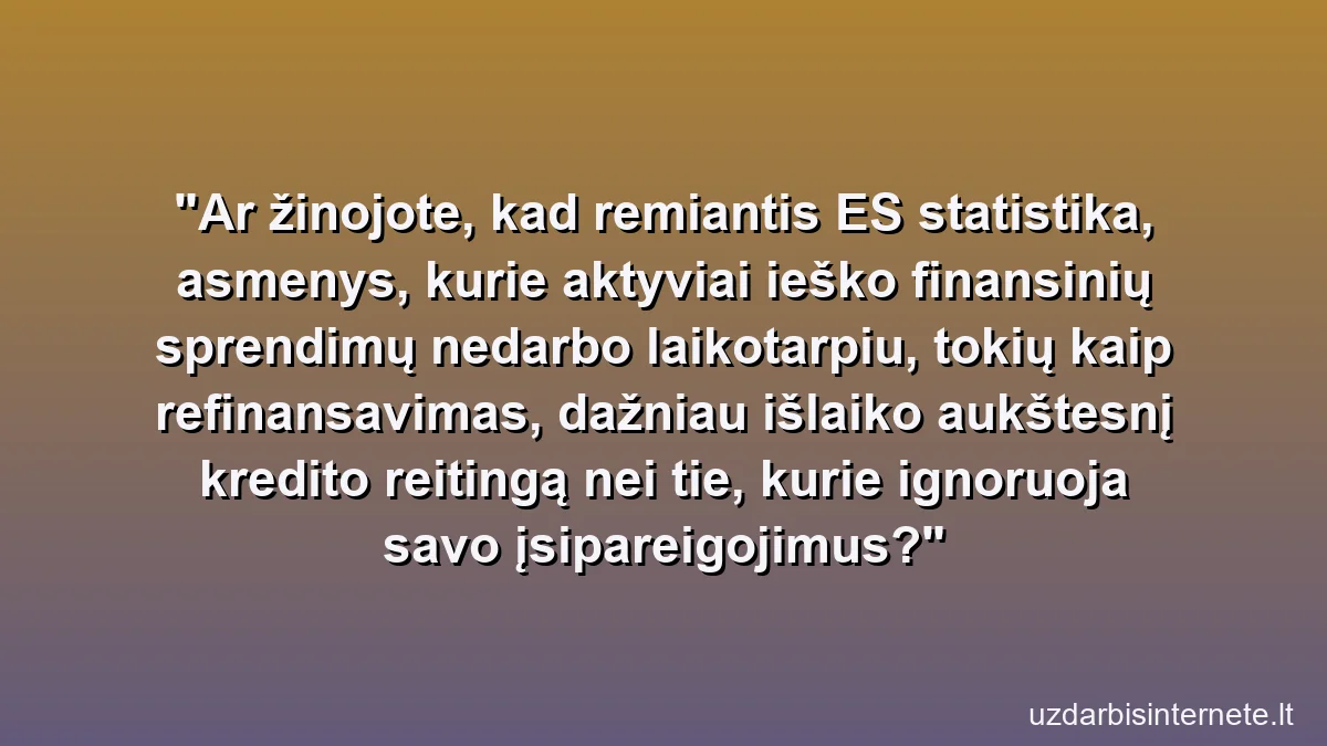 Ar žinojote, kad remiantis ES statistika, asmenys, kurie aktyviai ieško finansinių sprendimų nedarbo laikotarpiu, tokių kaip refinansavimas, dažniau išlaiko aukštesnį kredito reitingą nei tie, kurie ignoruoja savo įsipareigojimus?