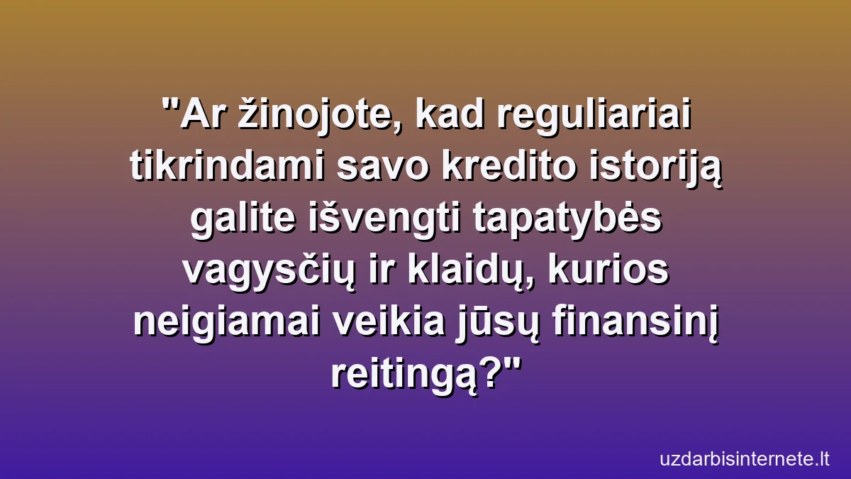 Ar žinojote, kad reguliariai tikrindami savo kredito istoriją galite išvengti tapatybės vagysčių ir klaidų, kurios neigiamai veikia jūsų finansinį reitingą?