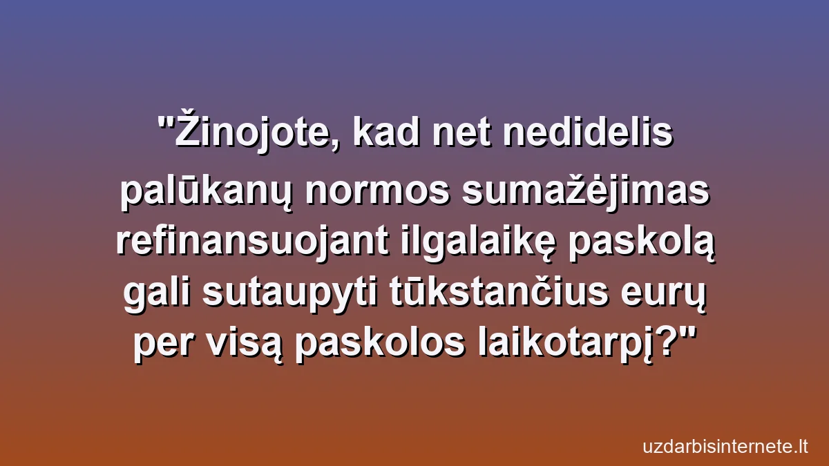Žinojote, kad net nedidelis palūkanų normos sumažėjimas refinansuojant ilgalaikę paskolą gali sutaupyti tūkstančius eurų per visą paskolos laikotarpį?