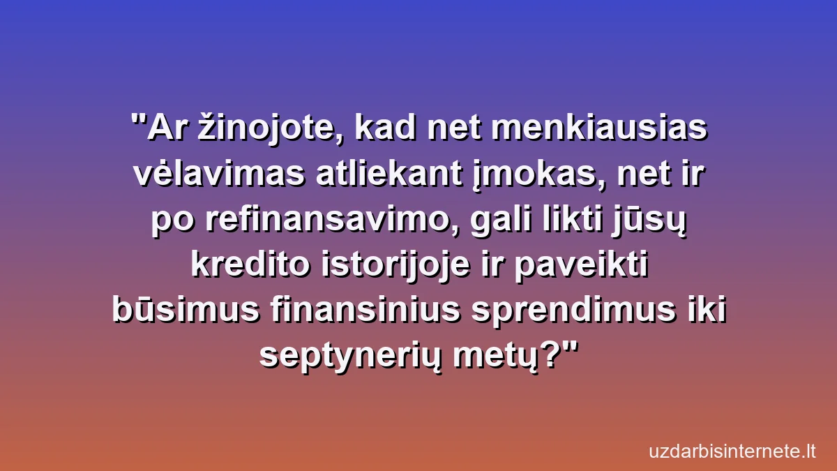Ar žinojote, kad net menkiausias vėlavimas atliekant įmokas, net ir po refinansavimo, gali likti jūsų kredito istorijoje ir paveikti būsimus finansinius sprendimus iki septynerių metų?