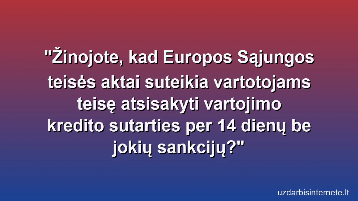 Žinojote, kad Europos Sąjungos teisės aktai suteikia vartotojams teisę atsisakyti vartojimo kredito sutarties per 14 dienų be jokių sankcijų?