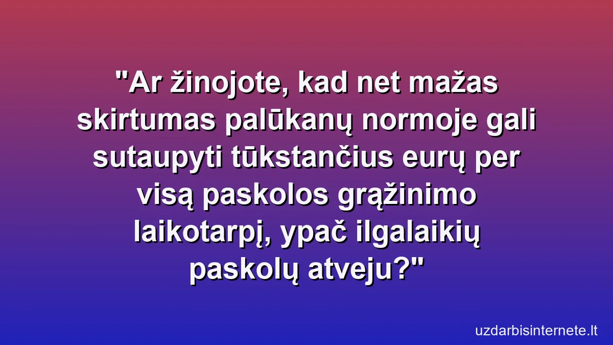 Ar žinojote, kad net mažas skirtumas palūkanų normoje gali sutaupyti tūkstančius eurų per visą paskolos grąžinimo laikotarpį, ypač ilgalaikių paskolų atveju?